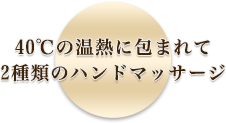 40℃の温熱に包まれて2種類のハンドマッサージ